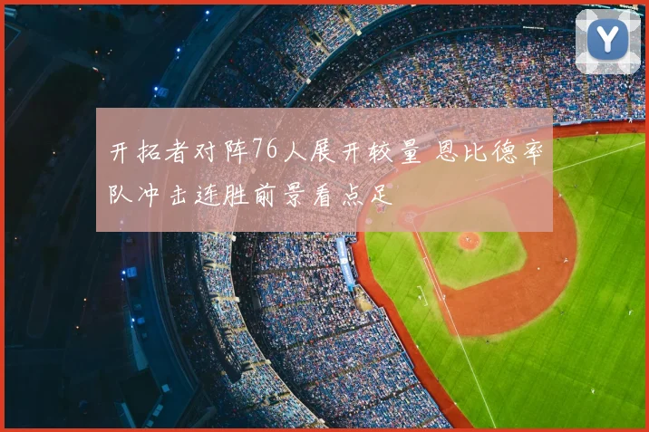 开拓者对阵76人展开较量 恩比德率队冲击连胜前景看点足
