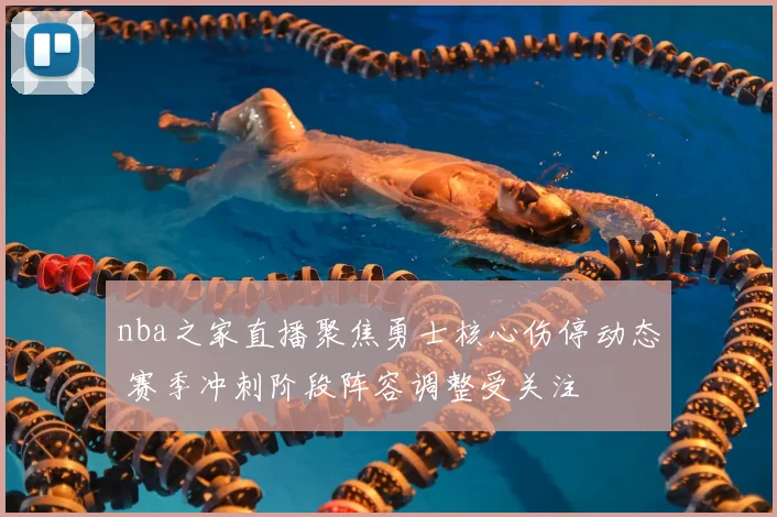 nba之家直播聚焦勇士核心伤停动态 赛季冲刺阶段阵容调整受关注