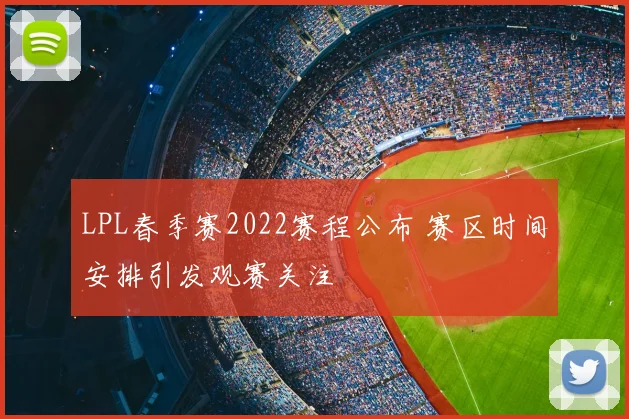 LPL春季赛2022赛程公布 赛区时间安排引发观赛关注