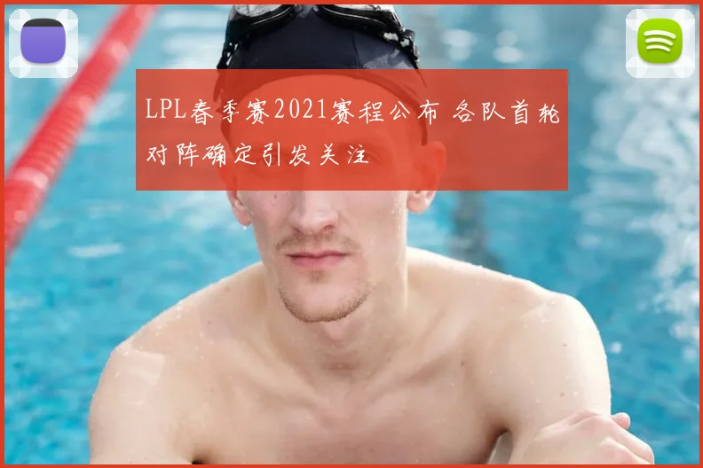 LPL春季赛2021赛程公布 各队首轮对阵确定引发关注