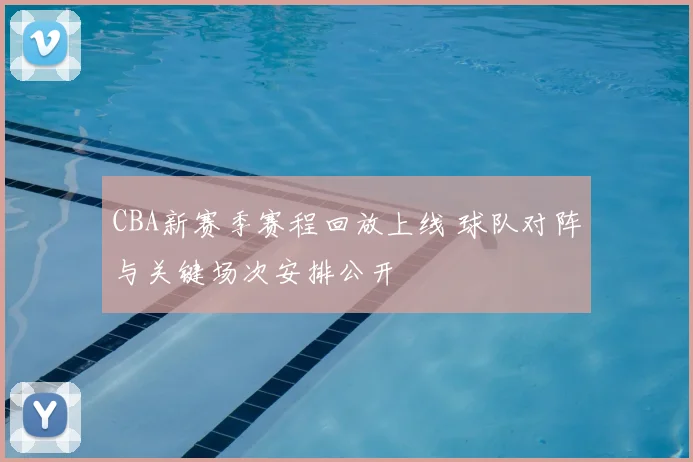 CBA新赛季赛程回放上线 球队对阵与关键场次安排公开