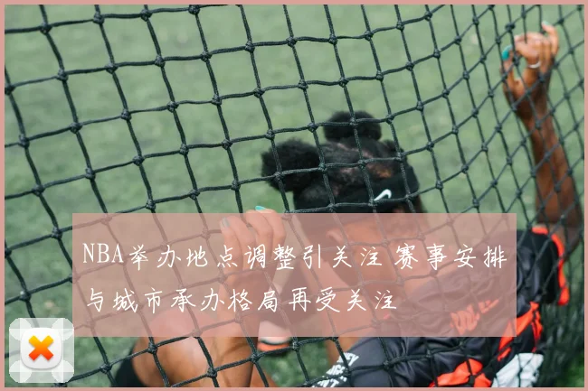 NBA举办地点调整引关注 赛事安排与城市承办格局再受关注