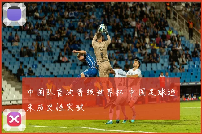 中国队首次晋级世界杯 中国足球迎来历史性突破