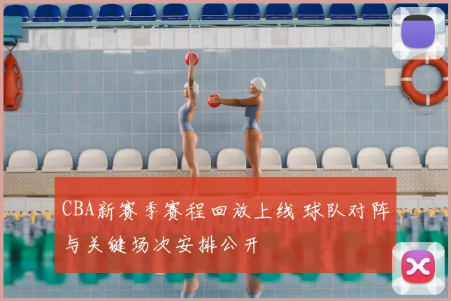 CBA新赛季赛程回放上线 球队对阵与关键场次安排公开