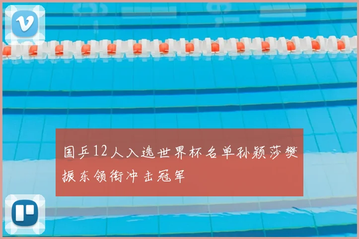 国乒12人入选世界杯名单孙颖莎樊振东领衔冲击冠军