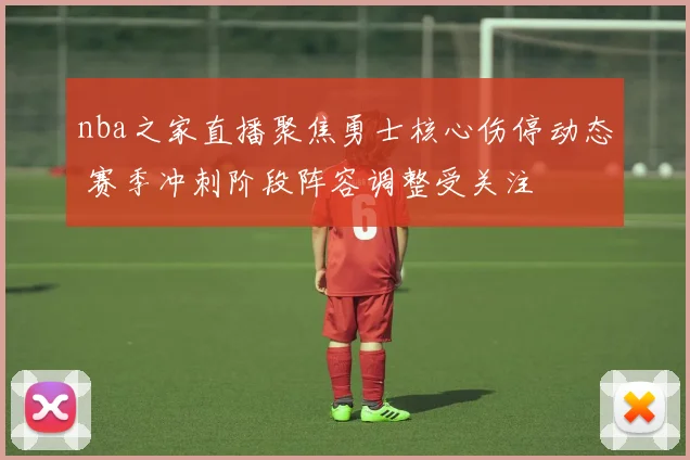 nba之家直播聚焦勇士核心伤停动态 赛季冲刺阶段阵容调整受关注
