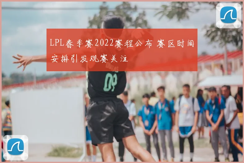 LPL春季赛2022赛程公布 赛区时间安排引发观赛关注