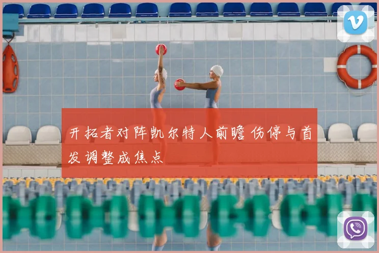 开拓者对阵凯尔特人前瞻 伤停与首发调整成焦点
